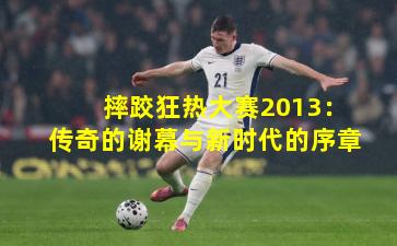 摔跤狂热大赛2013:传奇的谢幕与新时代的序章